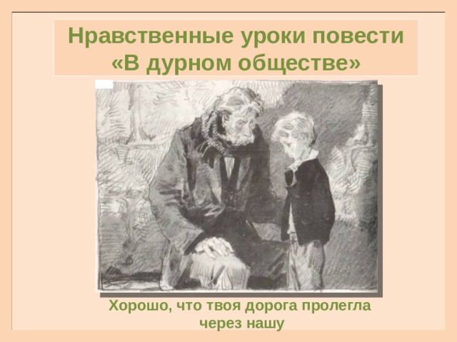 Нравственные уроки повести «В дурном обществе» Хорошо, что твоя дорога пролегла  через нашу  