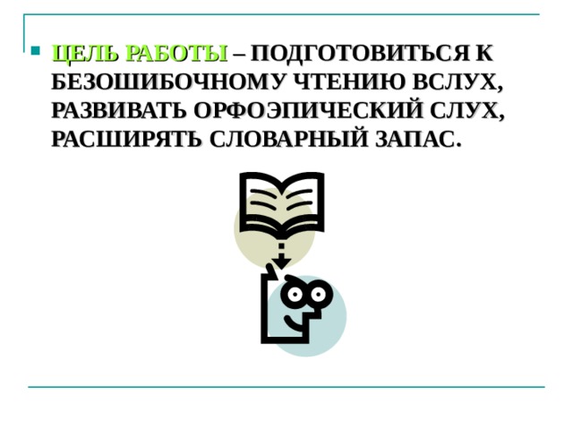 ЦЕЛЬ РАБОТЫ – ПОДГОТОВИТЬСЯ К БЕЗОШИБОЧНОМУ ЧТЕНИЮ ВСЛУХ, РАЗВИВАТЬ ОРФОЭПИЧЕСКИЙ СЛУХ, РАСШИРЯТЬ СЛОВАРНЫЙ ЗАПАС. 