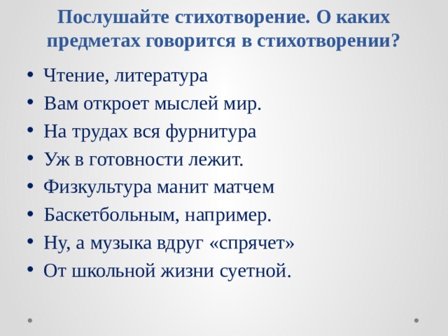         Послушайте стихотворение. О каких предметах говорится в стихотворении?   Чтение, литература Вам откроет мыслей мир. На трудах вся фурнитура Уж в готовности лежит. Физкультура манит матчем Баскетбольным, например. Ну, а музыка вдруг «спрячет» От школьной жизни суетной. 