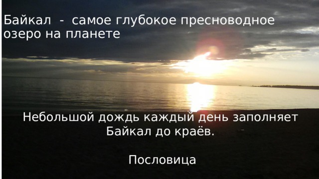 Байкал  -  самое глубокое пресноводное озеро на планете Небольшой дождь каждый день заполняет Байкал до краёв.                                                                           Пословица 