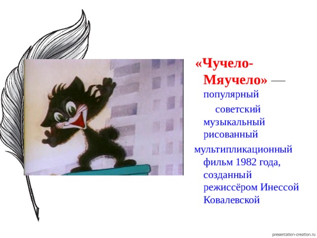  «Чучело-Мяучело»   — популярный  советский музыкальный рисованный   мультипликационный фильм 1982 года, созданный режиссёром Инессой Ковалевской 