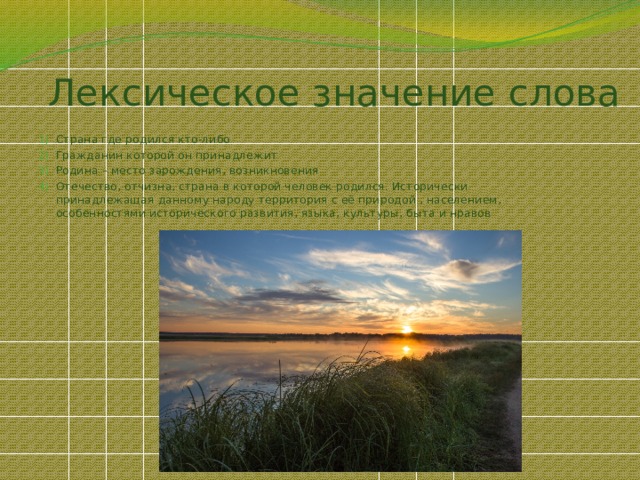 Лексическое значение слова Страна где родился кто-либо Гражданин которой он принадлежит Родина – место зарождения, возникновения Отечество, отчизна, страна в которой человек родился. Исторически принадлежащая данному народу территория с её природой , населением, особенностями исторического развития, языка, культуры, быта и нравов 