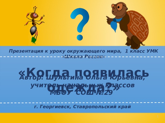    Автор: Шульгина Ольга Юрьевна, учитель начальных классов МБОУ СОШ №29  г. Георгиевск, Ставропольский край Презентация к уроку окружающего мира, 1 класс УМК «Школа России»  «Когда появилась одежда?»    