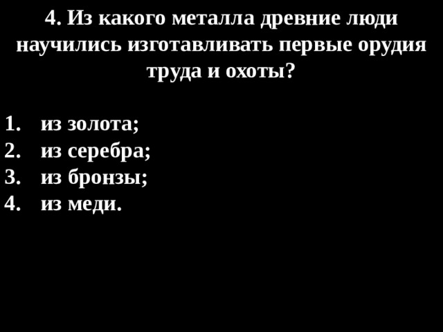 4. Из какого металла древние люди научились изготавливать первые орудия труда и охоты?  из золота; из серебра; из бронзы; из меди. 