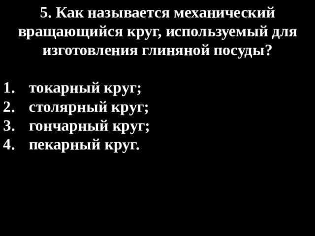 5. Как называется механический вращающийся круг, используемый для изготовления глиняной посуды?  токарный круг; столярный круг; гончарный круг; пекарный круг. 