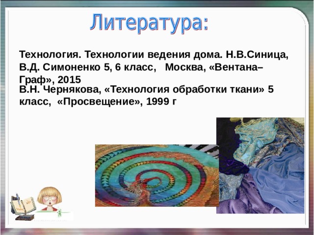 Технология. Технологии ведения дома. Н.В.Синица, В.Д. Симоненко 5, 6 класс, Москва, «Вентана–Граф», 2015 В.Н. Чернякова, «Технология обработки ткани» 5 класс, «Просвещение», 1999 г 02.01.20 