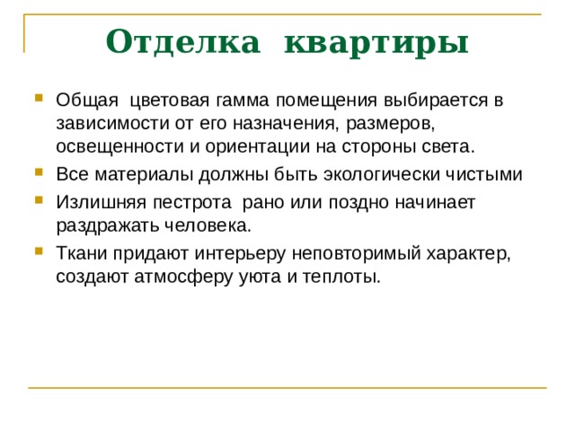 Отделка квартиры Общая цветовая гамма помещения выбирается в зависимости от его назначения, размеров, освещенности и ориентации на стороны света. Все материалы должны быть экологически чистыми Излишняя пестрота рано или поздно начинает раздражать человека. Ткани придают интерьеру неповторимый характер, создают атмосферу уюта и теплоты. 