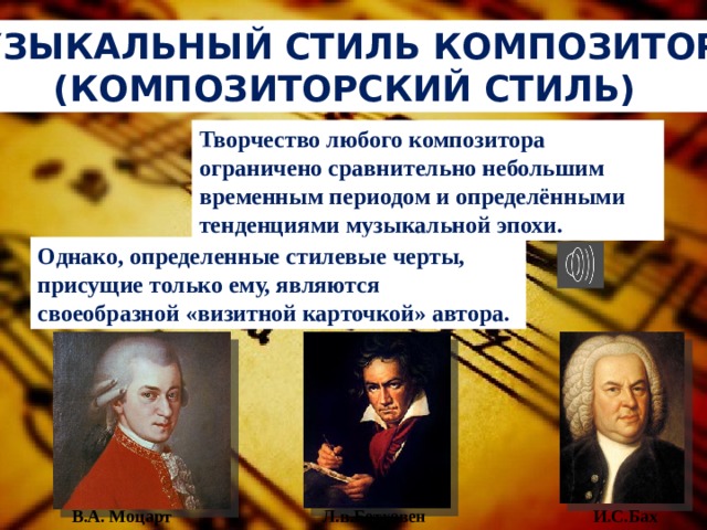 Музыкальный стиль композитора (композиторский стиль) Творчество любого композитора ограничено сравнительно небольшим временным периодом и определёнными тенденциями музыкальной эпохи. Однако, определенные стилевые черты, присущие только ему, являются своеобразной «визитной карточкой» автора. В.А. Моцарт Л.в.Бетховен И.С.Бах  