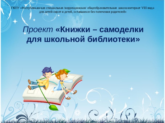 ГКОУ «Республиканская специальная /коррекционная/ общеобразовательная школа-интернат VIII вида  для детей-сирот и детей, оставшихся без попечения родителей» Проект «Книжки – самоделки для школьной библиотеки» 
