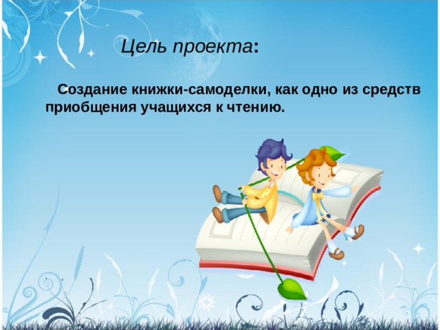 Цель проекта :  Создание книжки-самоделки, как одно из средств приобщения учащихся к чтению.  