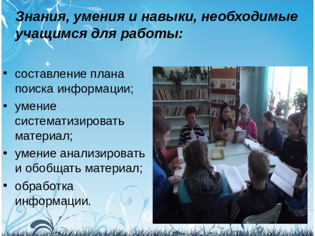 Знания, умения и навыки, необходимые учащимся для работы:   составление плана поиска информации; умение систематизировать материал; умение анализировать и обобщать материал; обработка информации.  