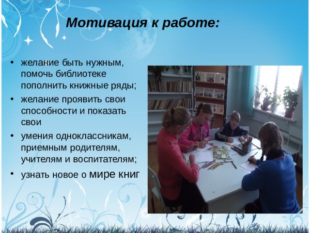 Мотивация к работе:   желание быть нужным, помочь библиотеке пополнить книжные ряды; желание проявить свои способности и показать свои  умения одноклассникам, приемным родителям, учителям и воспитателям; узнать новое о мире книг  