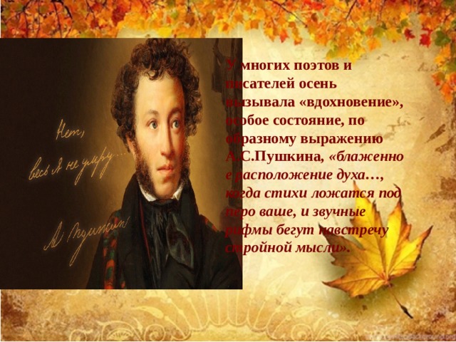 У многих поэтов и писателей осень вызывала «вдохновение», особое состояние, по образному выражению А.С.Пушкина , «блаженное расположение духа…, когда стихи ложатся под перо ваше, и звучные рифмы бегут навстречу стройной мысли». 