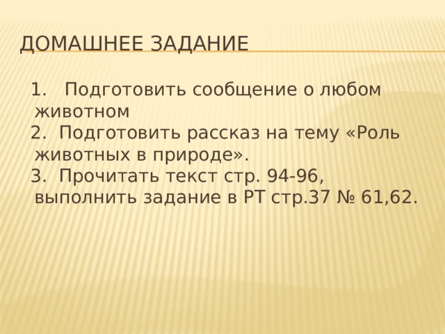 ДОМАШНЕЕ ЗАДАНИЕ  1. Подготовить сообщение о любом животном  2. Подготовить рассказ на тему «Роль животных в природе».  3. Прочитать текст стр. 94-96, выполнить задание в РТ стр.37 № 61,62. 