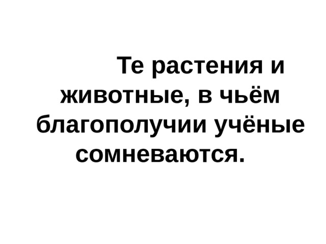  Те растения и животные, в чьём благополучии учёные сомневаются. 