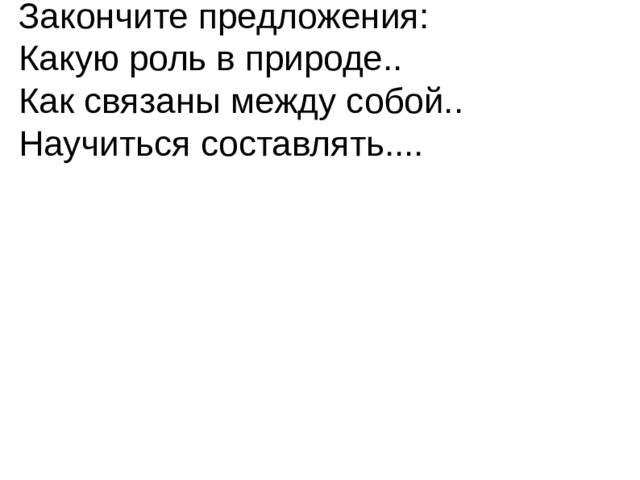 Закончите предложения: Какую роль в природе.. Как связаны между собой.. Научиться составлять.... 