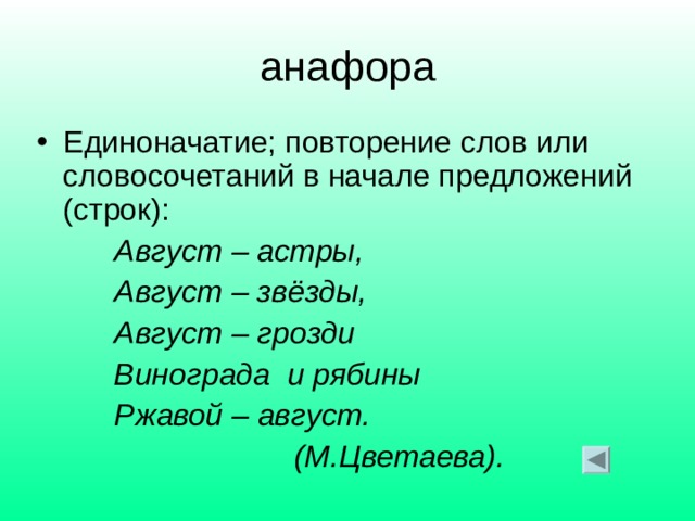 анафора Единоначатие; повторение слов или словосочетаний в начале предложений (строк):  Август – астры,  Август – звёзды,  Август – грозди  Винограда и рябины  Ржавой – август.  (М.Цветаева). 