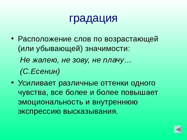 градация Расположение слов по возрастающей (или убывающей) значимости:  Не жалею, не зову, не плачу…  (С.Есенин) Усиливает различные оттенки одного чувства, все более и более повышает эмоциональность и внутреннюю экспрессию высказывания. 