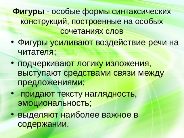 Фигуры - особые формы синтаксических конструкций, построенные на особых сочетаниях слов Фигуры усиливают воздействие речи на читателя; подчеркивают логику изложения, выступают средствами связи между предложениями;  придают тексту наглядность, эмоциональность; выделяют наиболее важное в содержании. 