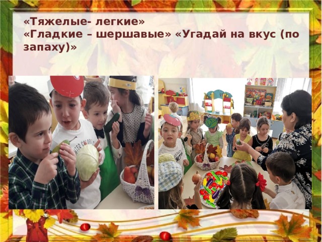 «Тяжелые- легкие»  «Гладкие – шершавые» «Угадай на вкус (по запаху)»         