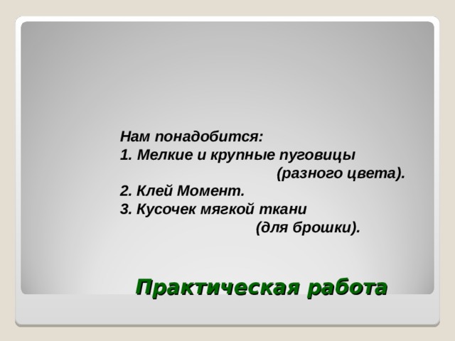 Нам понадобится: Мелкие и крупные пуговицы  (разного цвета). 2. Клей Момент. 3. Кусочек мягкой ткани  (для брошки).      Практическая работа   