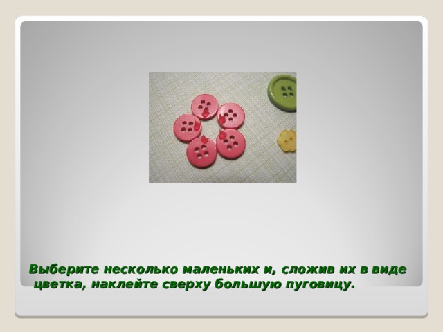 Выберите несколько маленьких и, сложив их в виде  цветка, наклейте сверху большую пуговицу.   