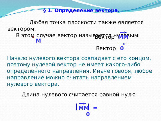 § 1. Определение вектора.   Любая точка плоскости также является вектором.  В этом случае вектор называется нулевым MM Вектор M 0 Вектор Начало нулевого вектора совпадает с его концом, поэтому нулевой вектор не имеет какого-либо определенного направления. Иначе говоря, любое направление можно считать направлением нулевого вектора. «Геометрия 7-9» Л.С. Атанасян и др. Длина нулевого считается равной нулю MM = 0 3 