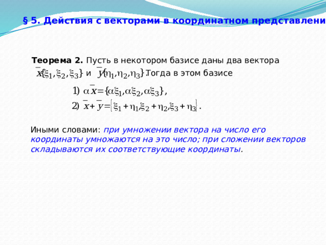 § 5. Действия с векторами в координатном представлении.   Теорема 2. Пусть в некотором базисе даны два вектора и Тогда в этом базисе Иными словами: при умножении вектора на число его координаты умножаются на это число; при сложении векторов складываются их соответствующие координаты . 30 