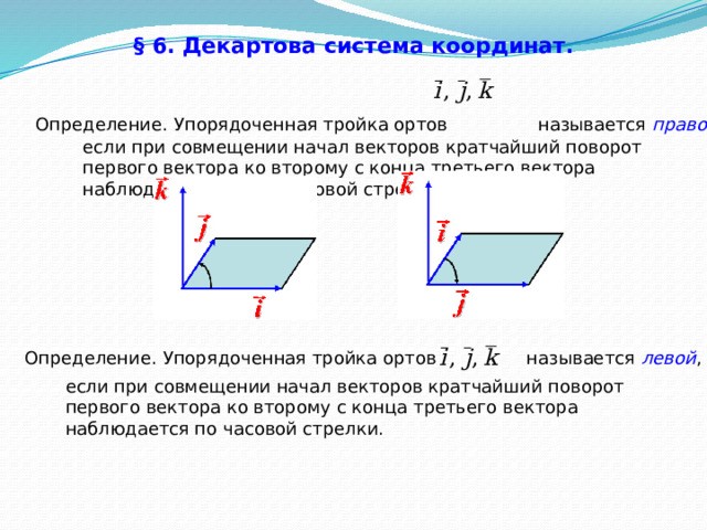 § 6. Декартова система координат.  Определение.  Упорядоченная тройка ортов называется правой , если при совмещении начал векторов кратчайший поворот первого вектора ко второму с конца третьего вектора наблюдается против часовой стрелки. Определение.  Упорядоченная тройка ортов называется левой , если при совмещении начал векторов кратчайший поворот первого вектора ко второму с конца третьего вектора наблюдается по часовой стрелки. 36 