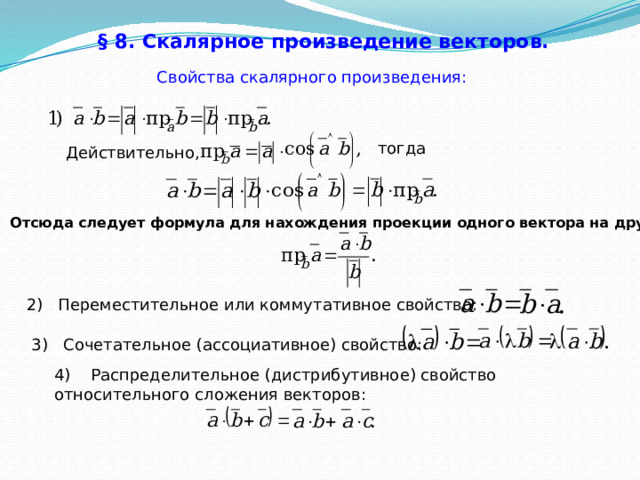 § 8. Скалярное произведение векторов.   Свойства скалярного произведения: тогда Действительно, Отсюда следует формула для нахождения проекции одного вектора на другой: 2) Переместительное или коммутативное свойство: 3) Сочетательное (ассоциативное) свойство: 4) Распределительное (дистрибутивное) свойство относительного сложения векторов: 48 