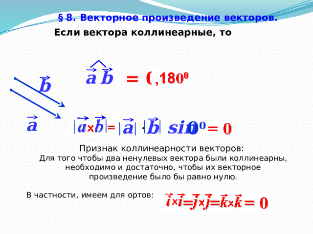 § 8. Векторное произведение векторов.  Если вектора коллинеарные, то  b a =  0 0 b a a b sin 0 0  Признак коллинеарности векторов: Для того чтобы два ненулевых вектора были коллинеарны, необходимо и достаточно, чтобы их векторное произведение было бы равно нулю.  В частности, имеем для ортов: 55 
