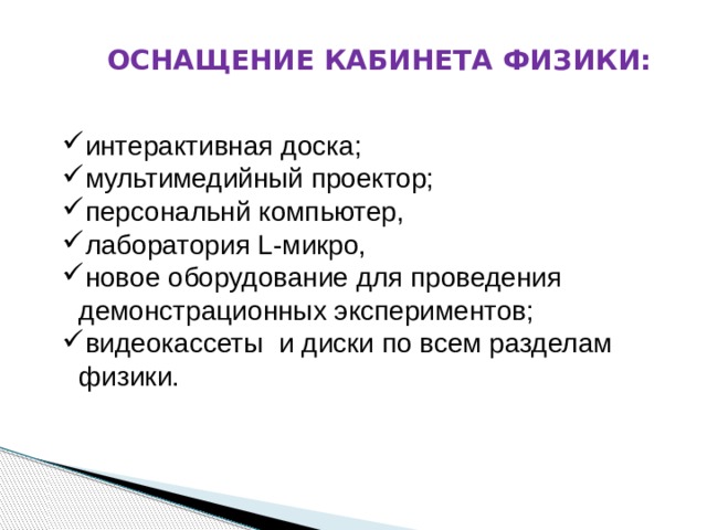 ОСНАЩЕНИЕ КАБИНЕТА ФИЗИКИ: интерактивная доска; мультимедийный проектор; персональнй компьютер, лаборатория L-микро, новое оборудование для проведения демонстрационных экспериментов; видеокассеты и диски по всем разделам физики. 