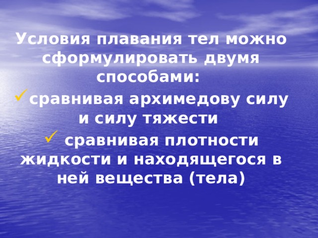 Условия плавания тел можно сформулировать двумя способами: сравнивая архимедову силу и силу тяжести  сравнивая плотности жидкости и находящегося в ней вещества (тела) 