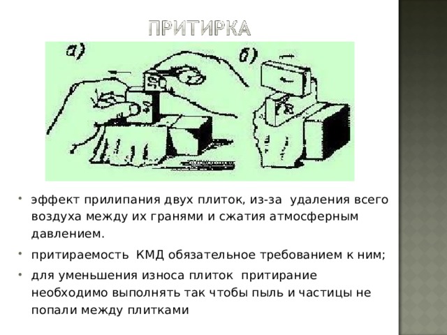 эффект прилипания двух плиток, из-за удаления всего воздуха между их гранями и сжатия атмосферным давлением. притираемость КМД обязательное требованием к ним; для уменьшения износа плиток притирание необходимо выполнять так чтобы пыль и частицы не попали между плитками  