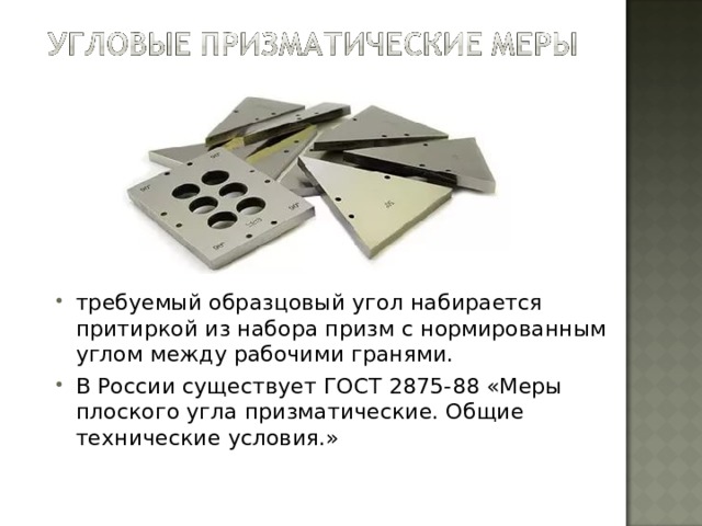 требуемый образцовый угол набирается притиркой из набора призм с нормированным углом между рабочими гранями. В России существует ГОСТ 2875-88 «Меры плоского угла призматические. Общие технические условия.» 