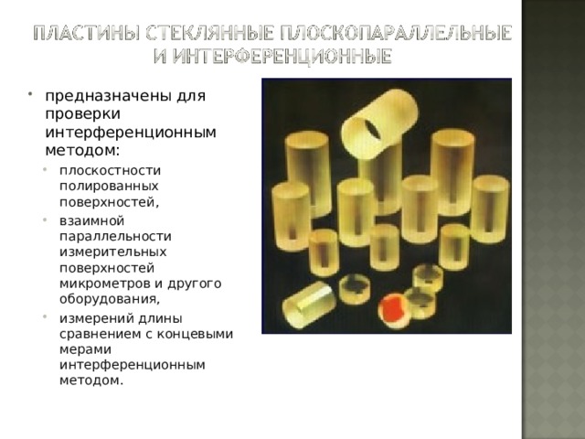 предназначены для проверки интерференционным методом: плоскостности полированных поверхностей, взаимной параллельности измерительных поверхностей микрометров и другого оборудования, измерений длины сравнением с концевыми мерами интерференционным методом. плоскостности полированных поверхностей, взаимной параллельности измерительных поверхностей микрометров и другого оборудования, измерений длины сравнением с концевыми мерами интерференционным методом. 