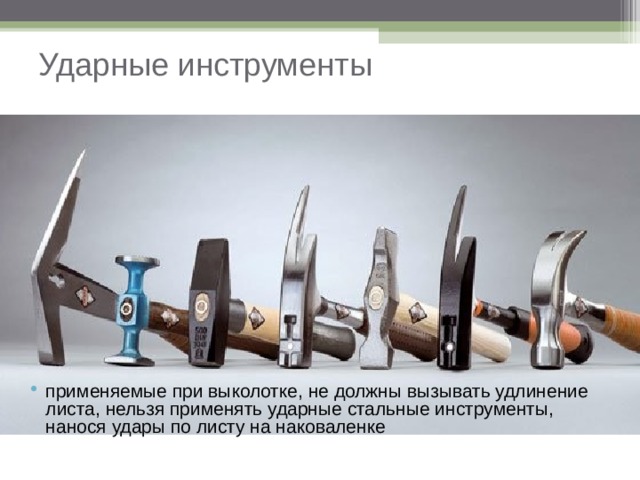 Ударные инструменты применяемые при выколотке, не должны вызывать удлинение листа, нельзя применять ударные стальные инструменты, нанося удары по листу на наковаленке 