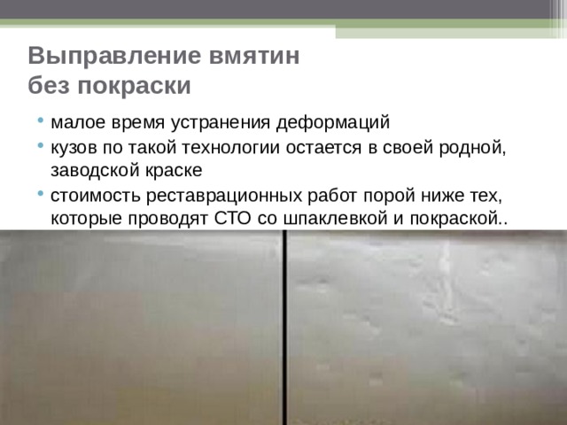 Выправление вмятин без покраски малое время устранения деформаций кузов по такой технологии остается в своей родной, заводской краске стоимость реставрационных работ порой ниже тех, которые проводят СТО со шпаклевкой и покраской..  