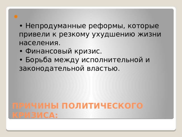  • Непродуманные реформы, которые привели к резкому ухудшению жизни населения.  • Финансовый кризис.  • Борьба между исполнительной и законодательной властью. ПРИЧИНЫ ПОЛИТИЧЕСКОГО КРИЗИСА: 