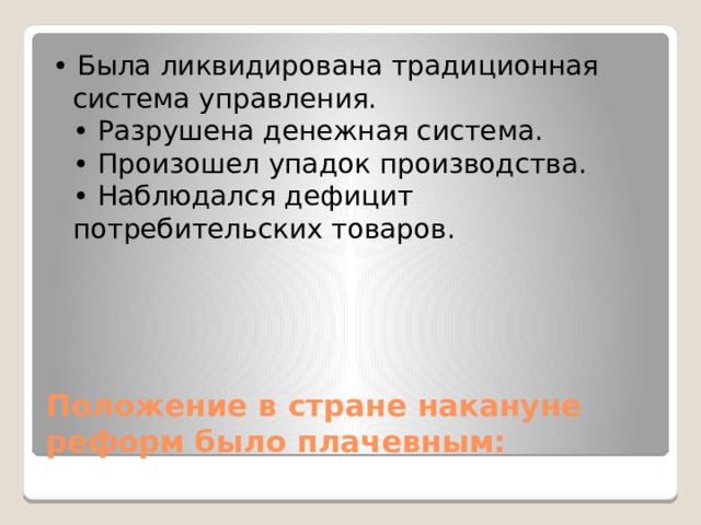 • Была ликвидирована традиционная система управления.  • Разрушена денежная система.  • Произошел упадок производства.  • Наблюдался дефицит потребительских товаров. Положение в стране накануне реформ было плачевным: 