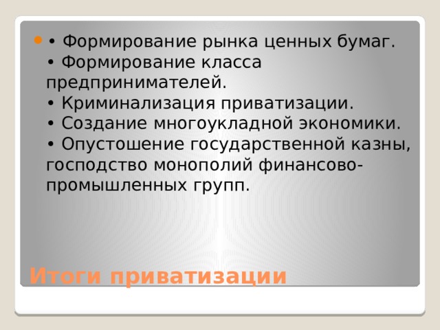 • Формирование рынка ценных бумаг.  • Формирование класса предпринимателей.  • Криминализация приватизации.  • Создание многоукладной экономики.  • Опустошение государственной казны, господство монополий финансово-промышленных групп. Итоги приватизации 