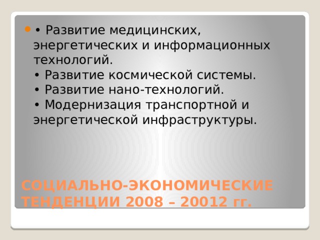 • Развитие медицинских, энергетических и информационных технологий.  • Развитие космической системы.  • Развитие нано-технологий.  • Модернизация транспортной и энергетической инфраструктуры. СОЦИАЛЬНО-ЭКОНОМИЧЕСКИЕ ТЕНДЕНЦИИ 2008 – 20012 гг. 