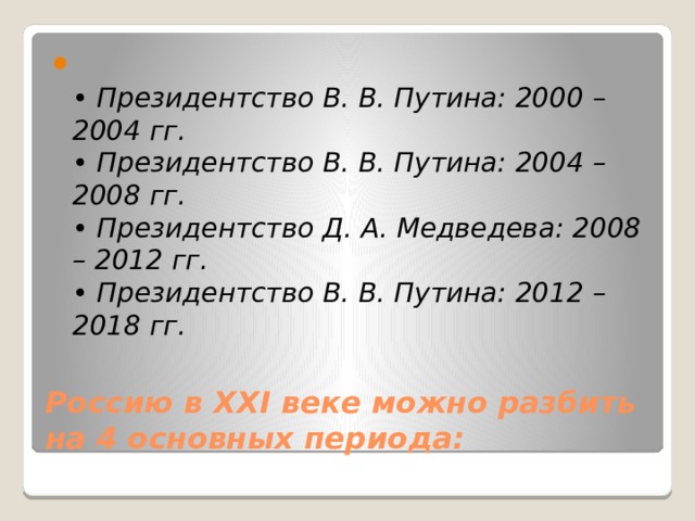  • Президентство В. В. Путина: 2000 – 2004 гг.  • Президентство В. В. Путина: 2004 – 2008 гг.  • Президентство Д. А. Медведева: 2008 – 2012 гг.  • Президентство В. В. Путина: 2012 – 2018 гг. Россию в XXI веке можно разбить на 4 основных периода: 