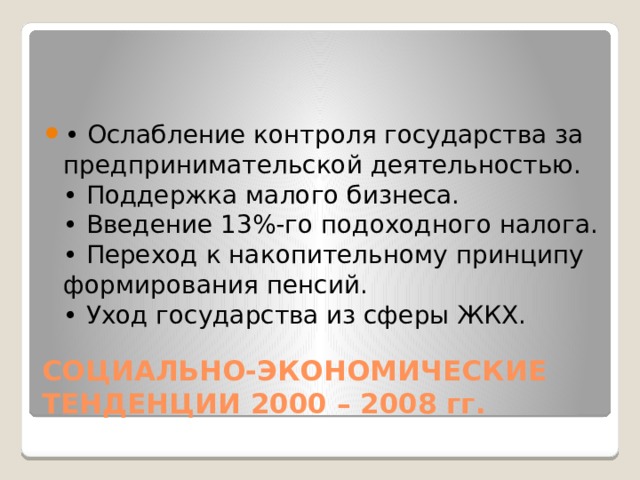 • Ослабление контроля государства за предпринимательской деятельностью.  • Поддержка малого бизнеса.  • Введение 13%-го подоходного налога.  • Переход к накопительному принципу формирования пенсий.  • Уход государства из сферы ЖКХ. СОЦИАЛЬНО-ЭКОНОМИЧЕСКИЕ ТЕНДЕНЦИИ 2000 – 2008 гг. 