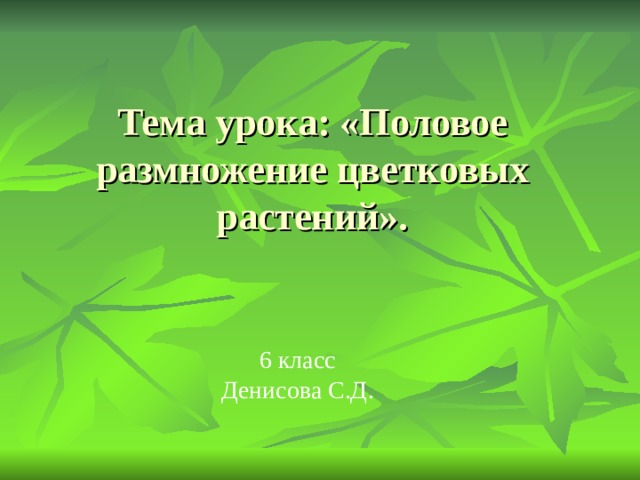 Тема урока: «Половое размножение цветковых растений». 6 класс Денисова С.Д.