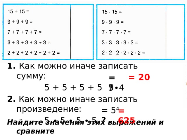 1. Как можно иначе записать сумму:     5 + 5 + 5 + 5 2. Как можно иначе записать произведение:     5 ∙ 5 ∙ 5 ∙ 5  = 20 = 5∙4 = ? = 5 4 = ? = 625 Найдите значения этих выражений и сравните 