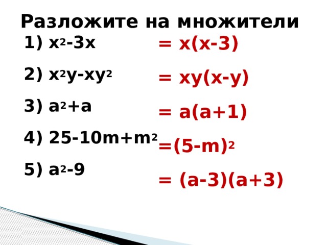 Разложите на множители 1) х 2 -3х = х(х-3) 2) х 2 у-ху 2 = ху(х-у) 3) а 2 +а = а(а+1) 4) 25-10m+m 2 =(5-m) 2 5) а 2 -9 = (а-3)(а+3) Комментарий: Данное задание позволяет вспомнить способы разложения на множители. Правильность выполнения проверяется, что позволяет учащимся не только услышать ответ, но и проверить его правильность визуально.  