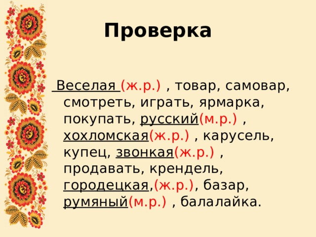 Проверка  Веселая (ж.р.) , товар, самовар, смотреть, играть, ярмарка, покупать, русский (м.р.) , хохломская (ж.р.) , карусель, купец, звонкая (ж.р.) , продавать, крендель, городецкая , (ж.р.) , базар, румяный (м.р.) , балалайка. 