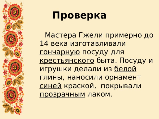 Проверка  Мастера Гжели примерно до 14 века изготавливали гончарную посуду для крестьянского быта. Посуду и игрушки делали из белой глины, наносили орнамент синей краской, покрывали прозрачным лаком. 