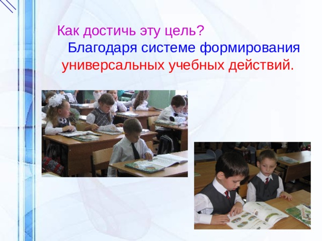 Как достичь эту цель?  Благодаря системе формирования универсальных учебных действий. 